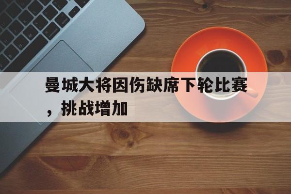 曼城大将因伤缺席下轮比赛，挑战增加的简单介绍