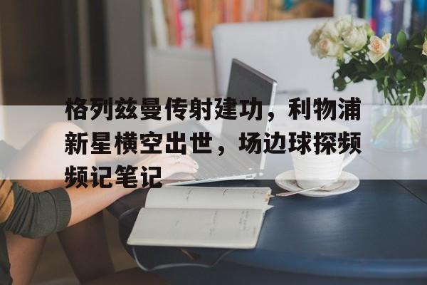 格列兹曼传射建功，利物浦新星横空出世，场边球探频频记笔记